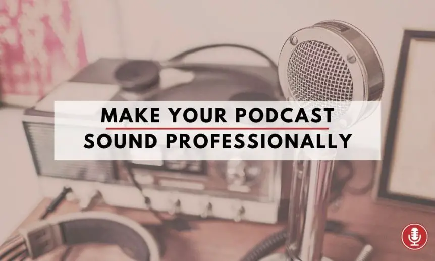 Ways to Make Your Podcast Sound Professionally